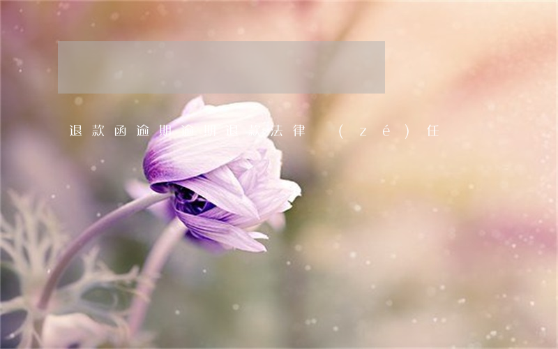 退款函逾期(逾期退款法律責(zé)任)