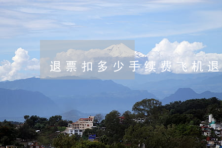 退票扣多少手续费(飞机退票扣多少手续费)