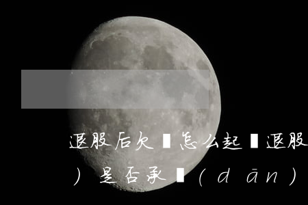 退股后欠錢怎么起訴 退股后公司債務(wù)是否承擔(dān) 法院