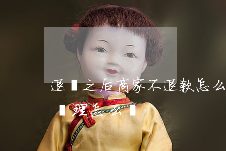 退貨之后商家不退款怎么辦(商家退貨退款不處理怎么辦)