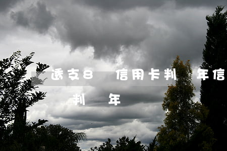 透支8萬信用卡判幾年(信用卡惡意透支20萬判幾年)