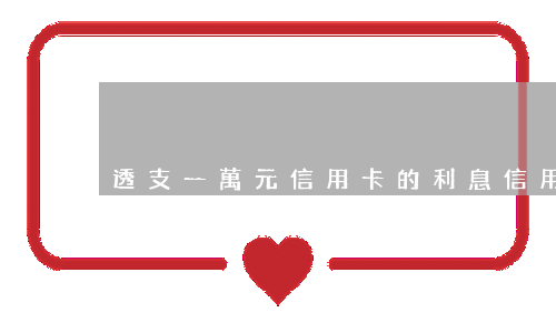 透支一萬元信用卡的利息(信用卡一萬塊錢利息是多少)