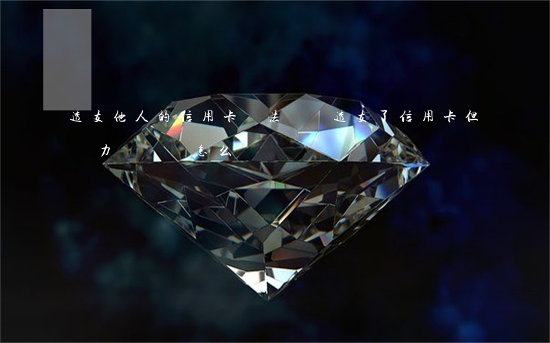 透支他人的信用卡無法償還(透支了信用卡但無力償還會怎么樣)