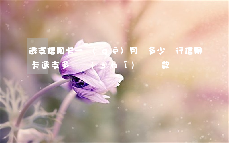 透支信用卡一個(gè)月還多少(銀行信用卡透支多長時(shí)間還款)
