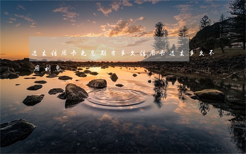 透支信用卡免息期有多久(信用卡透支多久不用利息)