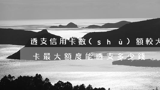 透支信用卡數(shù)額較大判多久(透支卡最大額度能透支多少錢)