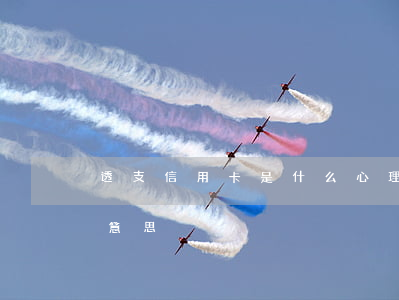 透支信用卡是什么心理(銀行信用卡透支什么意思)