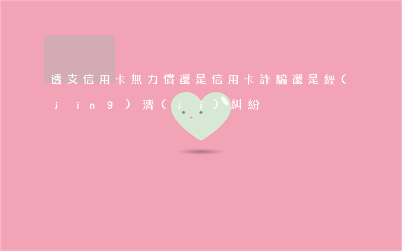 透支信用卡無力償還,是信用卡詐騙還是經(jīng)濟(jì)糾紛