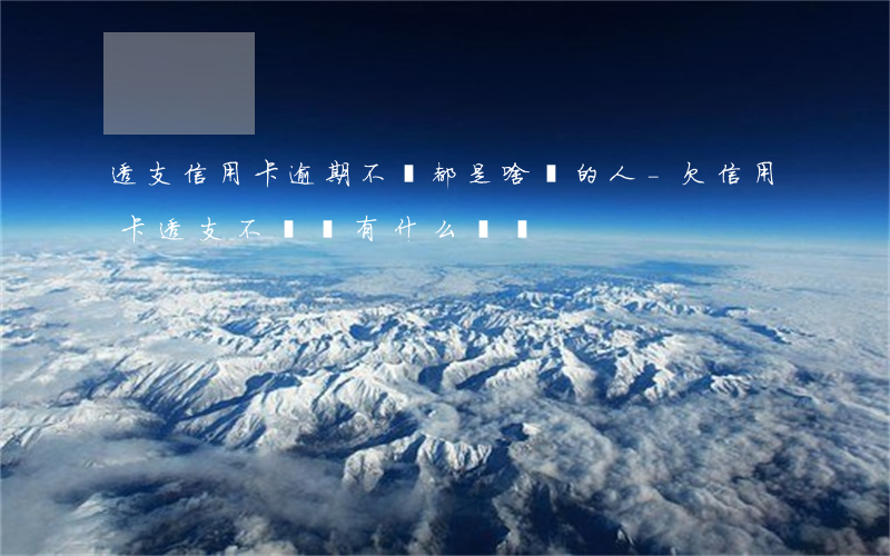 透支信用卡逾期不還都是啥樣的人-欠信用卡透支不還會有什么問題