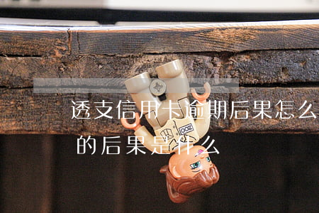 透支信用卡逾期后果怎么樣(透支卡逾期不還的后果是什么)