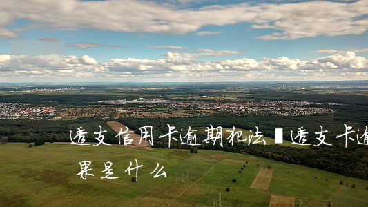 透支信用卡逾期犯法嗎(透支卡逾期不還的后果是什么)