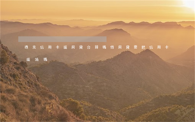 透支信用卡還房貸合算嗎(借房貸要把信用卡還清嗎)