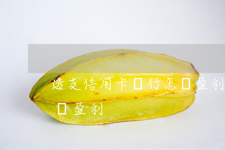 透支信用卡銀行怎樣盈利(透支信用卡銀行怎樣盈利)