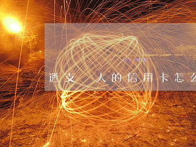 透支別人的信用卡怎么辦(怎樣透支信用卡的錢)