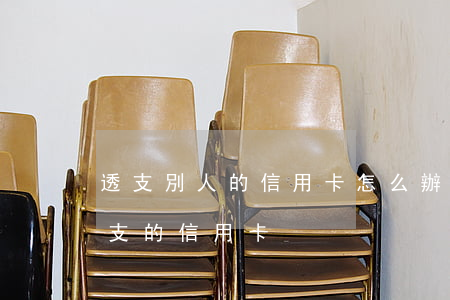 透支別人的信用卡怎么辦理(怎么辦理可以透支的信用卡)