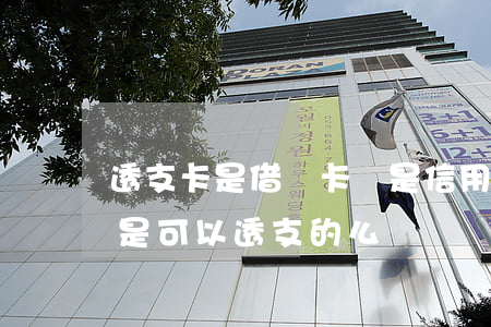 透支卡是借記卡還是信用卡(借記卡什么意思是可以透支的么)