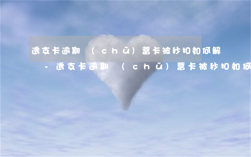 透支卡逾期儲(chǔ)蓄卡被秒扣如何解決-透支卡逾期儲(chǔ)蓄卡被秒扣如何解決呢
