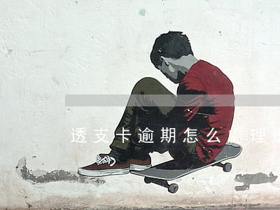 透支卡逾期怎么處理(透支卡逾期怎么處理)
