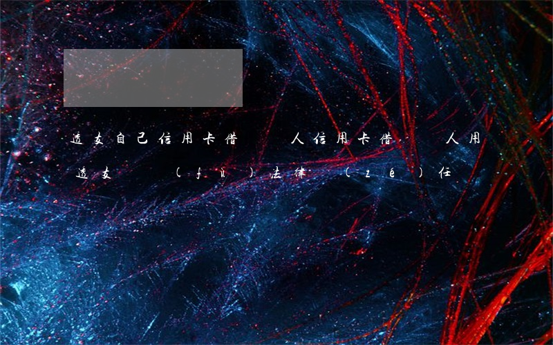 透支自己信用卡借給別人(信用卡借給別人用透支,誰負(fù)法律責(zé)任)