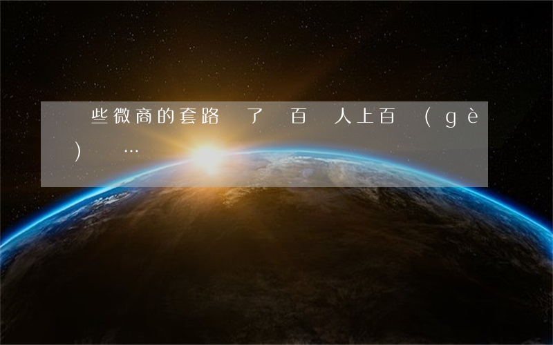 這些“微商”的套路騙了幾百萬人，上百個(gè)億…