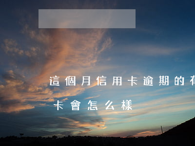 這個月信用卡逾期的有多少(逾期一個月信用卡會怎么樣)