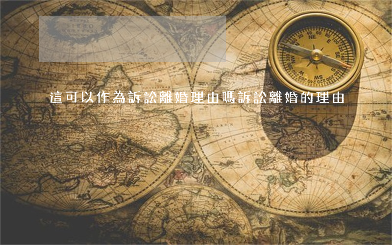 這可以作為訴訟離婚理由嗎(訴訟離婚的理由)