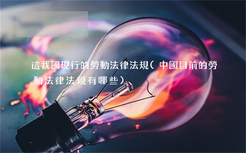 這我國現行的勞動法律法規(中國目前的勞動法律法規有哪些)