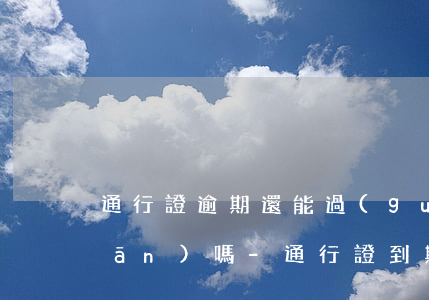 通行證逾期還能過(guò)自助關(guān)嗎-通行證到期日能過(guò)關(guān)嗎