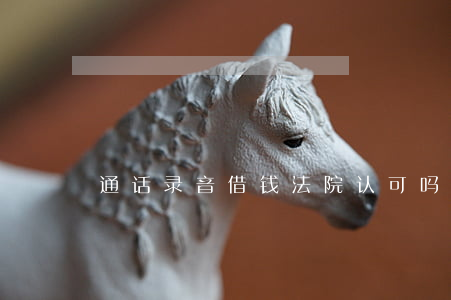 通话录音借钱法院认可吗