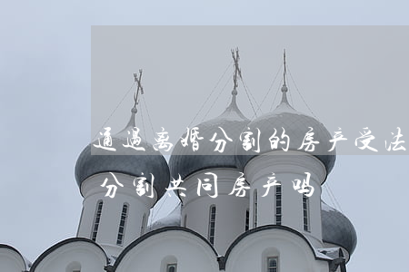 通过离婚分割的房产受法律保护吗(离婚必须分割共同房产吗)