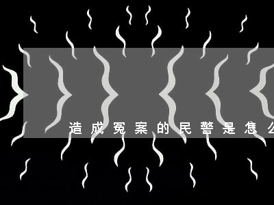 造成冤案的民警是怎么處理的