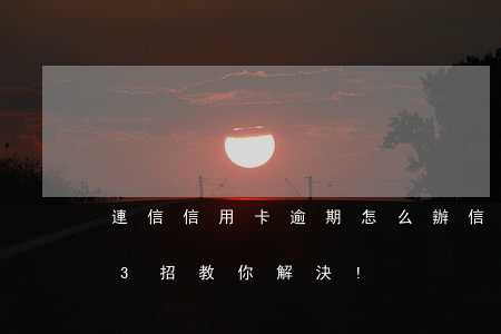 連信信用卡逾期怎么辦(信用卡逾期怎么辦?這3招教你解決!)