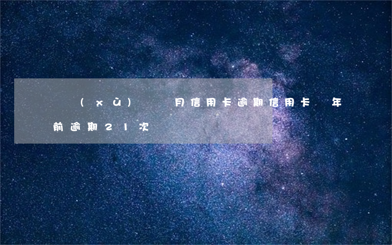連續(xù)兩個月信用卡逾期（信用卡兩年前逾期21次）