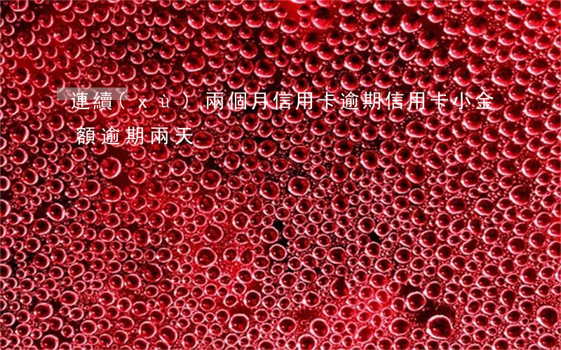 連續(xù)兩個月信用卡逾期（信用卡小金額逾期兩天）