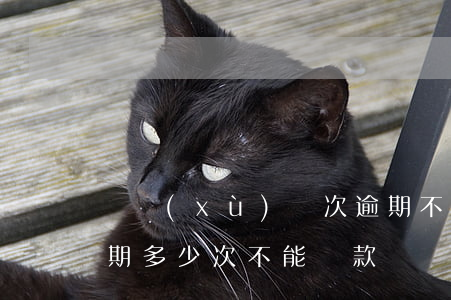連續(xù)幾次逾期不能貸款(銀行貸款逾期多少次不能貸款)