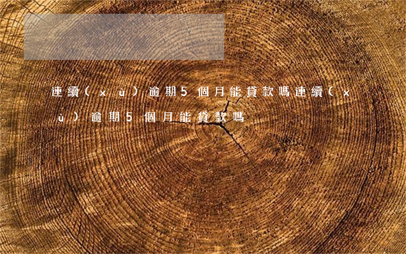 連續(xù)逾期5個月能貸款嗎(連續(xù)逾期5個月能貸款嗎)