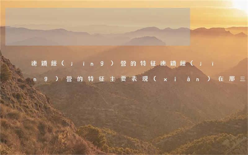 連鎖經(jīng)營的特征(連鎖經(jīng)營的特征主要表現(xiàn)在那三個方面)