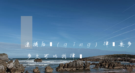 逮捕后請(qǐng)律師要多少錢(刑拘后多久可以找律師)