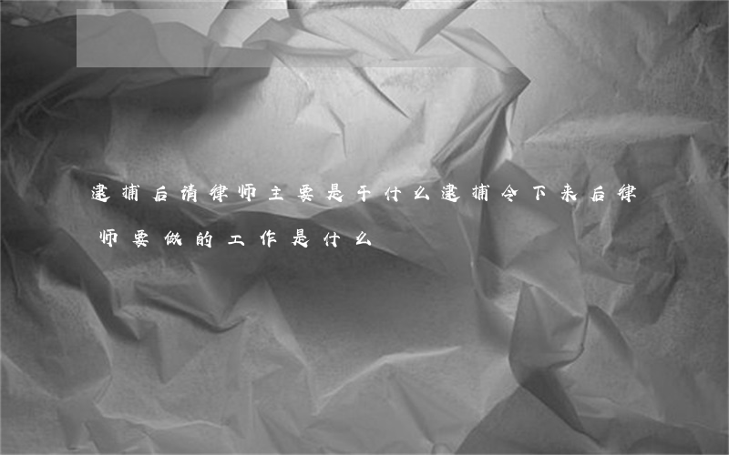 逮捕后请律师主要是干什么(逮捕令下来后律师要做的工作是什么)