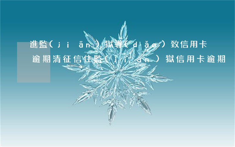 進監(jiān)獄導(dǎo)致信用卡逾期清征信（住監(jiān)獄信用卡逾期）