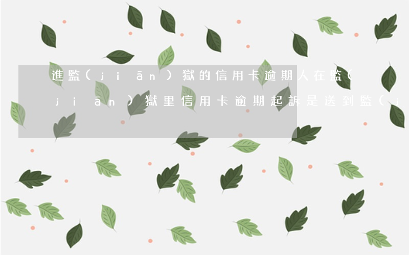 進監(jiān)獄的信用卡逾期(人在監(jiān)獄里信用卡逾期起訴是送到監(jiān)獄里嗎)