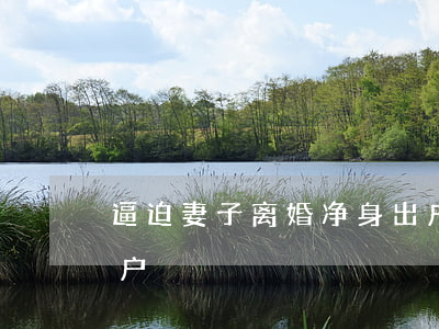 逼迫妻子离婚净身出户(逼迫妻子离婚净身出户)