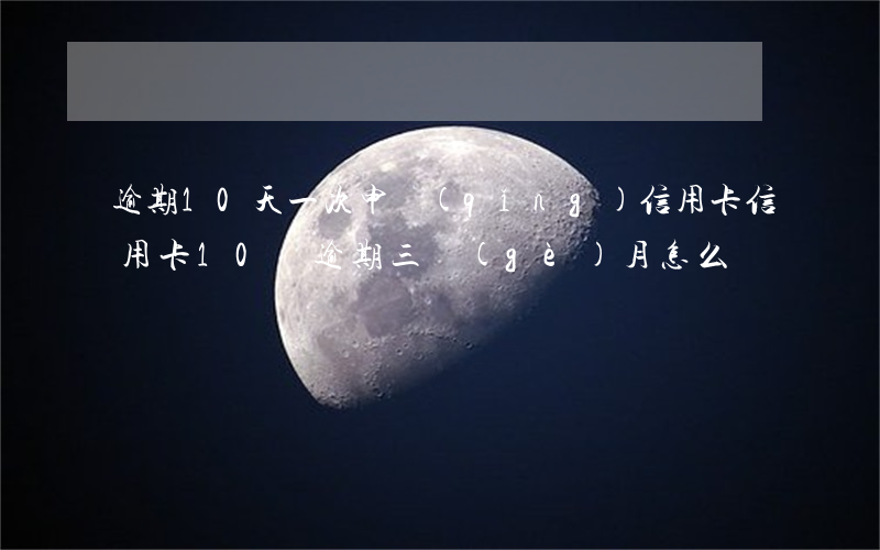 逾期10天一次申請(qǐng)信用卡(信用卡10萬逾期三個(gè)月怎么辦)