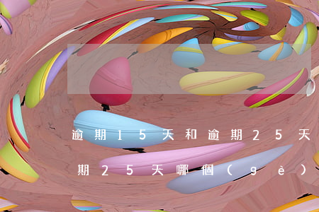 逾期15天和逾期25天-逾期15天和逾期25天哪個(gè)嚴(yán)重