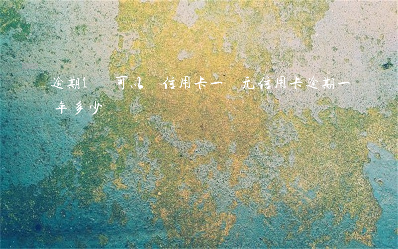 逾期1萬可以辦信用卡(一萬元信用卡逾期一年多少錢)