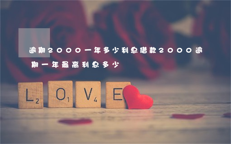逾期2000一年多少利息(借款2000逾期一年最高利息多少)