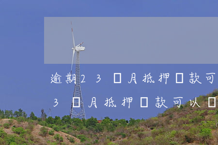 逾期23個月抵押貸款可以辦理嗎-逾期23個月抵押貸款可以辦理嗎