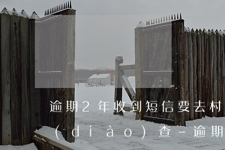 逾期2年收到短信要去村委會(huì)調(diào)查-逾期2年收到短信要去村委會(huì)調(diào)查嗎