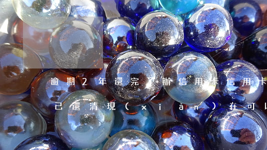 逾期2年還完了辦信用卡(信用卡逾期兩年前已還清,現(xiàn)在可以貸款嗎?)