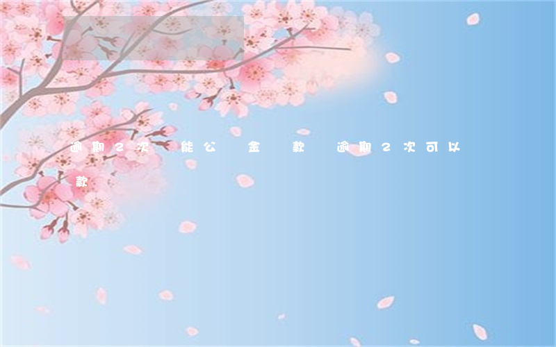 逾期2次還能公積金貸款嗎(逾期2次可以貸款嗎)